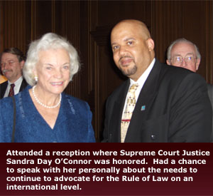 Empower Law - Attended a reception where Supreme Court Justice Sandra Day O'Connor was honored.  Had a chance to speak with her personally about the needs to continue to advocate for the Rule of Law on an international level.